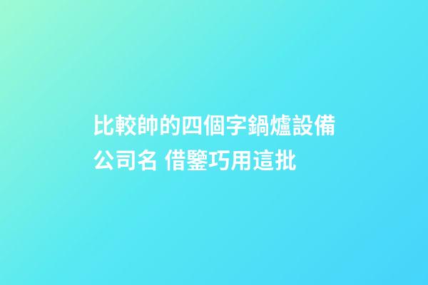 比較帥的四個字鍋爐設備公司名 借鑒巧用這批